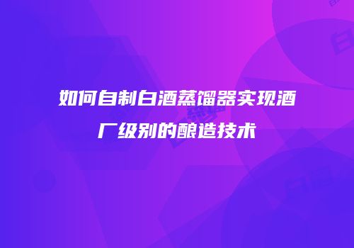 如何自制白酒蒸馏器实现酒厂级别的酿造技术