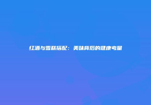 红酒与雪糕搭配：美味背后的健康考量