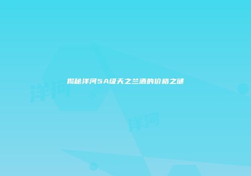 揭秘洋河5A级天之兰酒的价格之谜