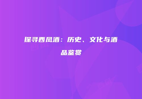 探寻西凤酒：历史、文化与酒品鉴赏