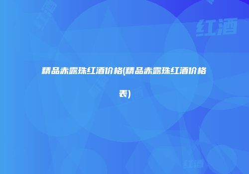 精品赤露珠红酒价格(精品赤露珠红酒价格表)