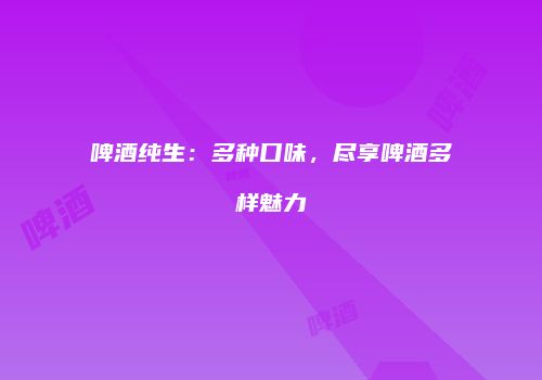 啤酒纯生：多种口味，尽享啤酒多样魅力
