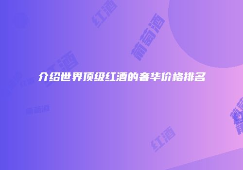介绍世界顶级红酒的奢华价格排名