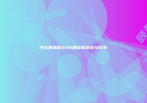 河北颐和园500酒价格查询与比较