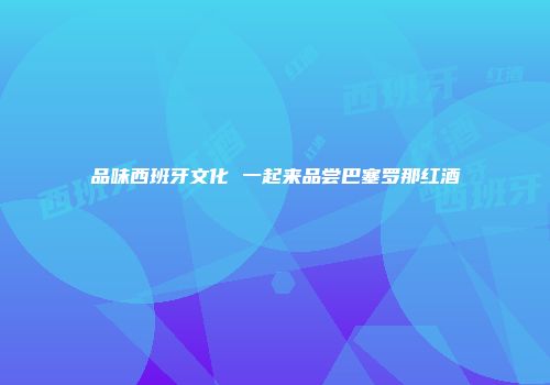 品味西班牙文化 一起来品尝巴塞罗那红酒