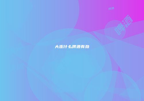 大连什么啤酒有劲
