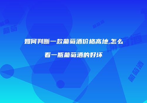 如何判断一款葡萄酒价格高地,怎么看一瓶葡萄酒的好坏
