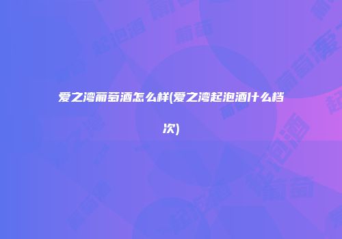 爱之湾葡萄酒怎么样(爱之湾起泡酒什么档次)