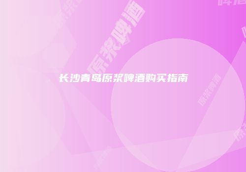 长沙青岛原浆啤酒购买指南