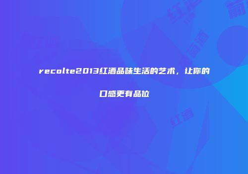 recolte2013红酒品味生活的艺术，让你的口感更有品位
