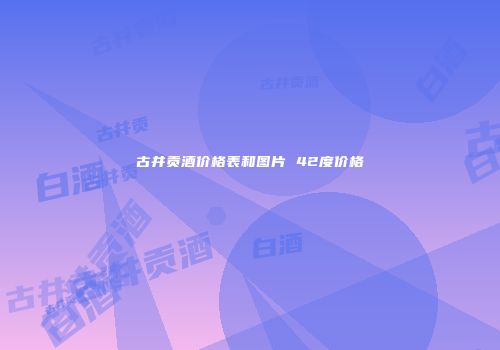古井贡酒价格表和图片 42度价格