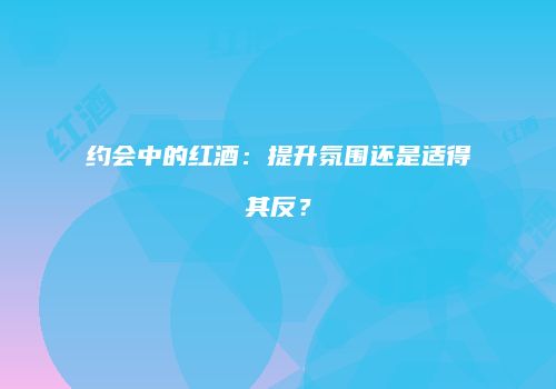 约会中的红酒：提升氛围还是适得其反？