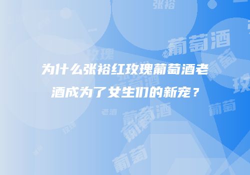 为什么张裕红玫瑰葡萄酒老酒成为了女生们的新宠？