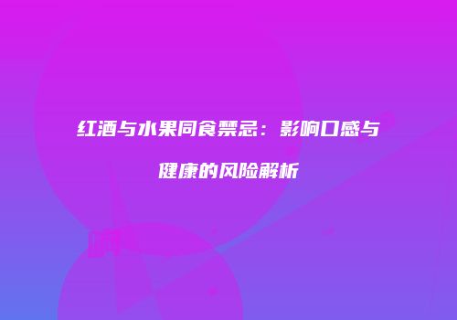 红酒与水果同食禁忌：影响口感与健康的风险解析