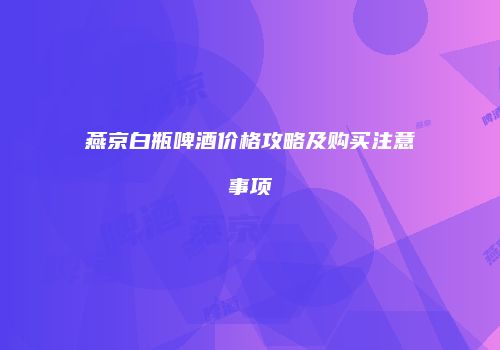 燕京白瓶啤酒价格攻略及购买注意事项