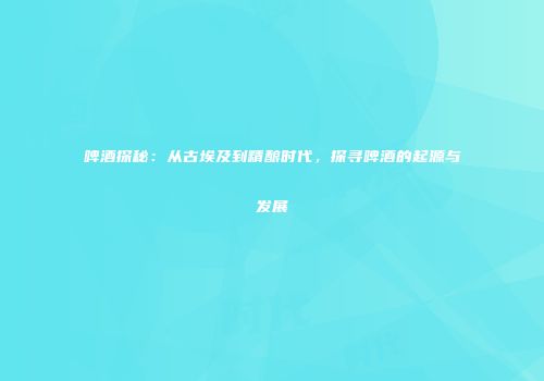 啤酒探秘：从古埃及到精酿时代，探寻啤酒的起源与发展