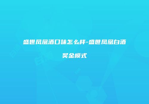 盛世凤凰酒口味怎么样-盛世凤凰白酒奖金模式