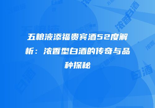 五粮液添福贵宾酒52度解析：浓香型白酒的传奇与品种探秘