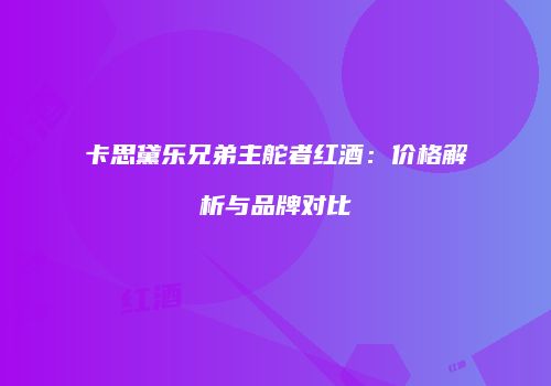 卡思黛乐兄弟主舵者红酒：价格解析与品牌对比