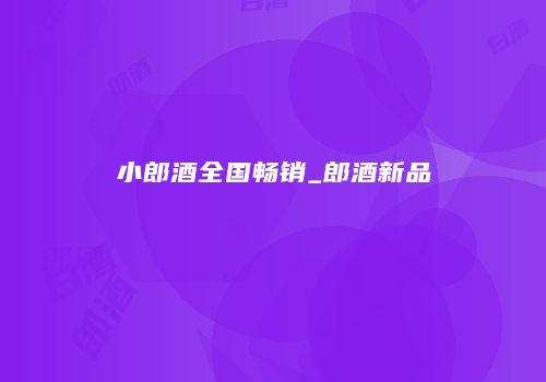 小郎酒全国畅销_郎酒新品
