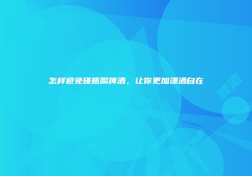 怎样避免碰瓶喝啤酒，让你更加潇洒自在