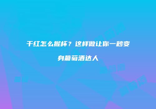 干红怎么握杯？这样做让你一秒变身葡萄酒达人