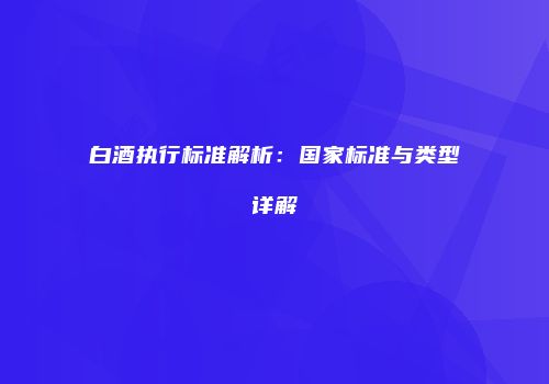 白酒执行标准解析：国家标准与类型详解
