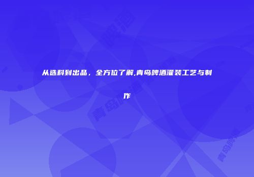 从选料到出品，全方位了解,青岛啤酒灌装工艺与制作