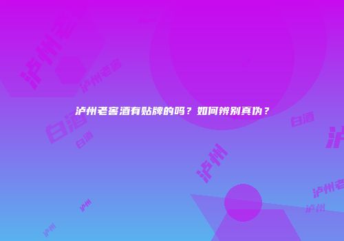 泸州老窖酒有贴牌的吗？如何辨别真伪？