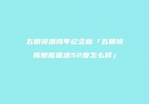 五粮液酒鸡年纪念版「五粮液陈酿熊猫酒52度怎么样」