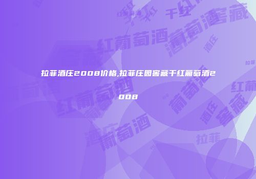 拉菲酒庄2008价格,拉菲庄园窖藏干红葡萄酒2008