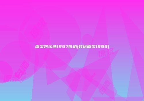 原浆封坛酒1997价格(封坛原浆1999)
