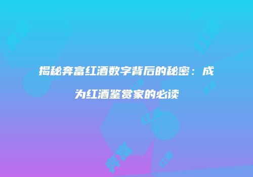 揭秘奔富红酒数字背后的秘密：成为红酒鉴赏家的必读