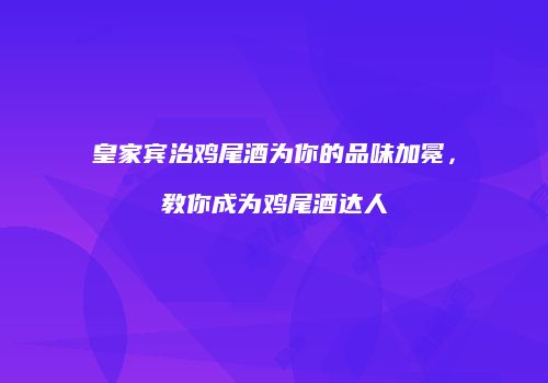 皇家宾治鸡尾酒为你的品味加冕，教你成为鸡尾酒达人