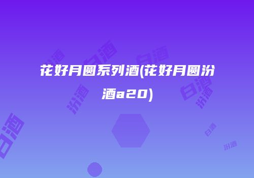 花好月圆系列酒(花好月圆汾酒a20)