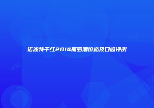 诺波特干红2014葡萄酒价格及口感评测