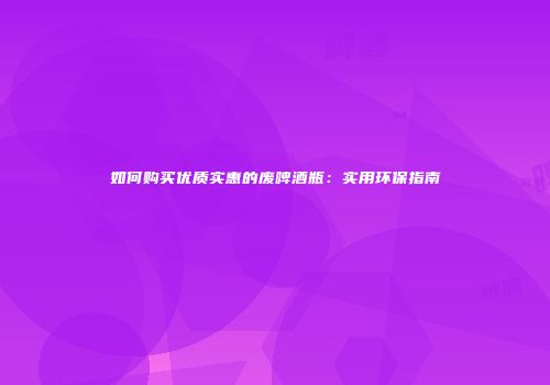 如何购买优质实惠的废啤酒瓶：实用环保指南