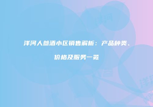洋河人参酒小区销售解析：产品种类、价格及服务一览
