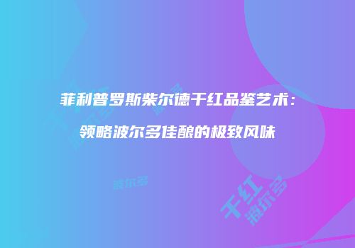 菲利普罗斯柴尔德干红品鉴艺术：领略波尔多佳酿的极致风味
