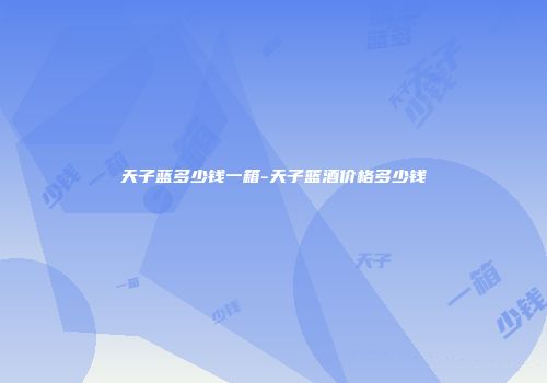 天子蓝多少钱一箱-天子篮酒价格多少钱