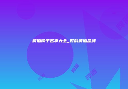 啤酒牌子名字大全_好的啤酒品牌