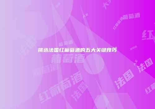 挑选法国红葡萄酒的五大关键技巧