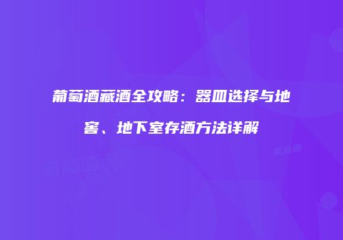 葡萄酒藏酒全攻略：器皿选择与地窖、地下室存酒方法详解