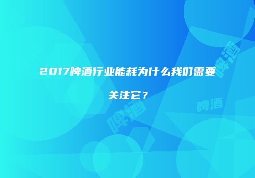 2017啤酒行业能耗为什么我们需要关注它？
