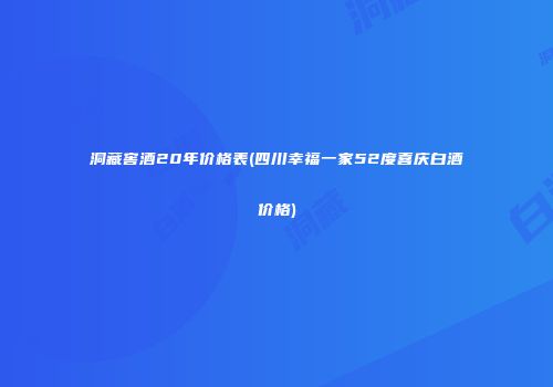 洞藏窖酒20年价格表(四川幸福一家52度喜庆白酒价格)