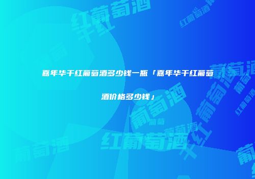 嘉年华干红葡萄酒多少钱一瓶「嘉年华干红葡萄酒价格多少钱」