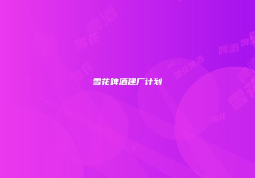 雪花啤酒建厂计划