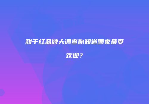 甜干红品牌大调查你知道哪家最受欢迎？