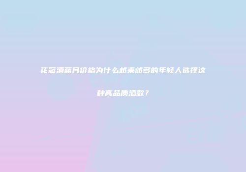 花冠酒蓝月价格为什么越来越多的年轻人选择这种高品质酒款？