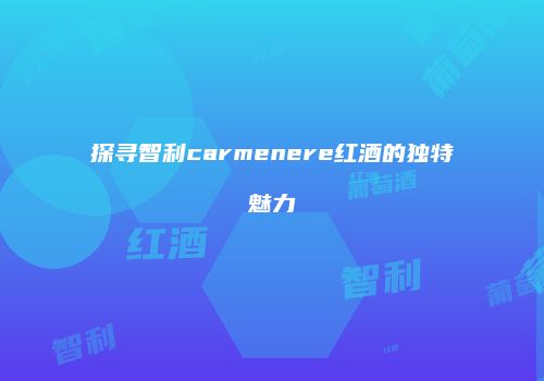 探寻智利carmenere红酒的独特魅力